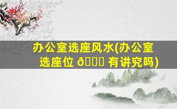 办公室选座风水(办公室选座位 🐈 有讲究吗)